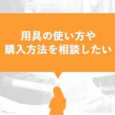 用具の使い方や購入方法を相談したい